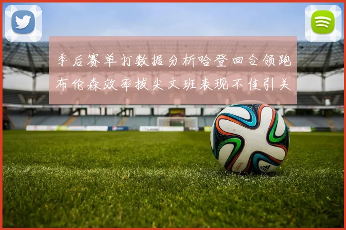 季后赛单打数据分析哈登回合领跑布伦森效率拔尖文班表现不佳引关注