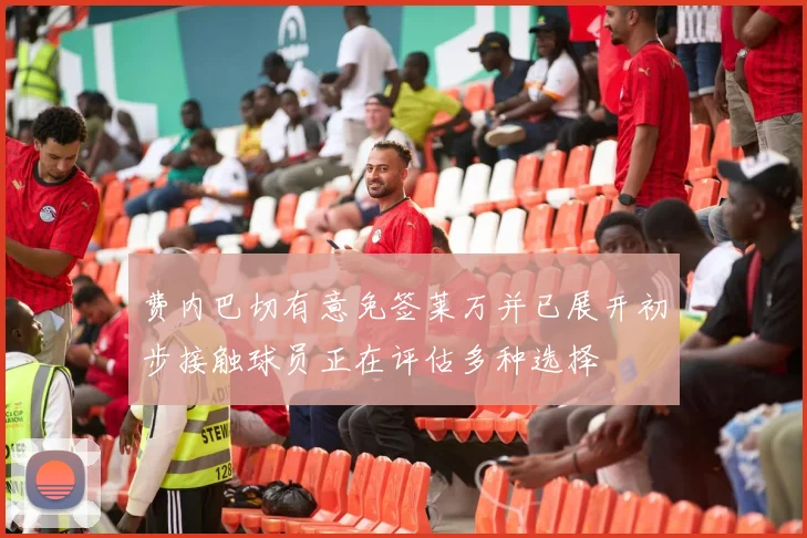 费内巴切有意免签莱万并已展开初步接触球员正在评估多种选择