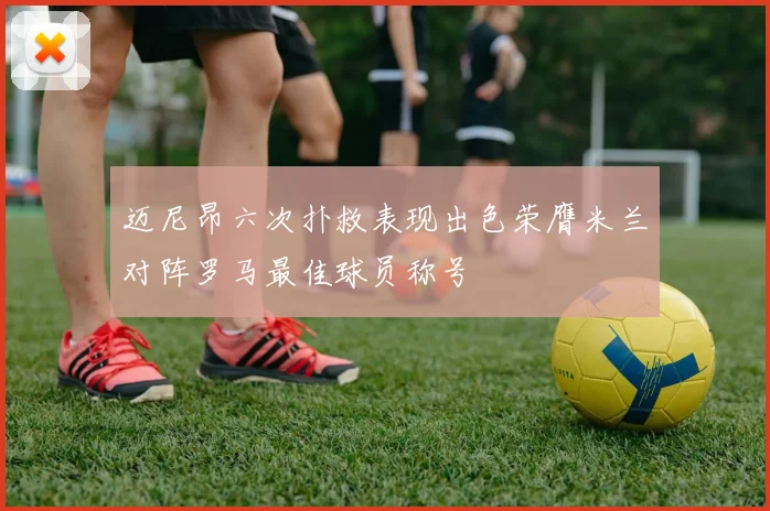 迈尼昂六次扑救表现出色荣膺米兰对阵罗马最佳球员称号