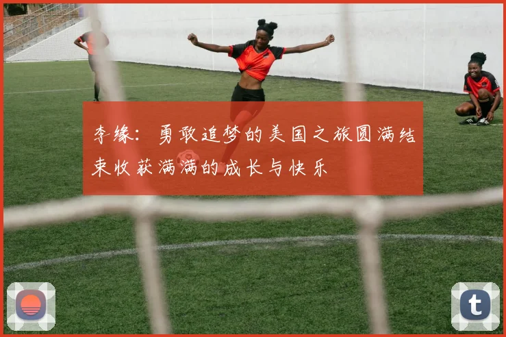 李缘：勇敢追梦的美国之旅圆满结束收获满满的成长与快乐