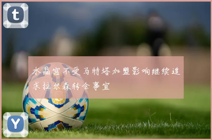 水晶宫不受马特塔加盟影响继续追求拉尔森转会事宜