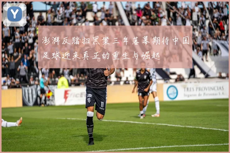澎湃反赌扫黑案三年落幕期待中国足球迎来真正的重生与崛起