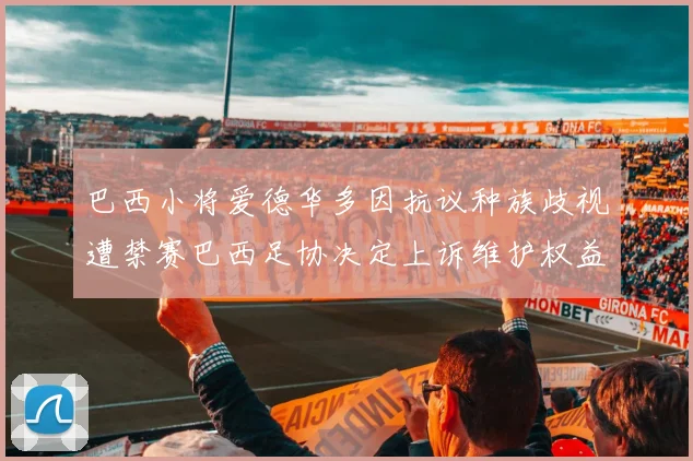 巴西小将爱德华多因抗议种族歧视遭禁赛巴西足协决定上诉维护权益
