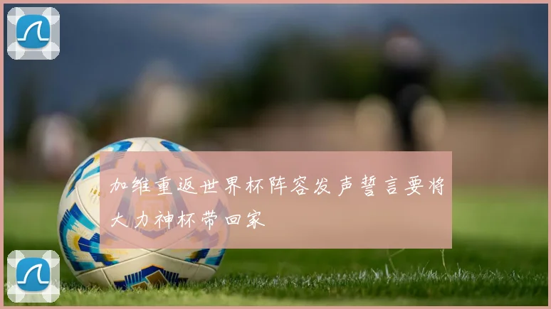 加维重返世界杯阵容发声誓言要将大力神杯带回家