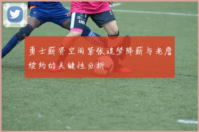 勇士薪资空间紧张追梦降薪与老詹续约的关键性分析