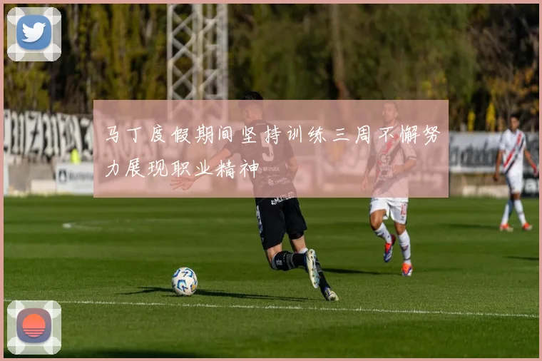 马丁度假期间坚持训练三周不懈努力展现职业精神