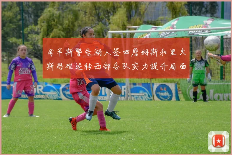 考辛斯警告湖人签回詹姆斯和里夫斯恐难逆转西部各队实力提升局面