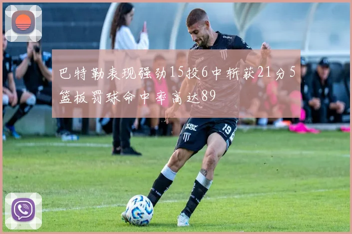 巴特勒表现强劲15投6中斩获21分5篮板罚球命中率高达89