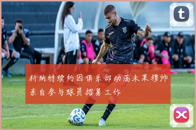 科纳特续约因俱乐部动荡未果穆帅亲自参与球员招募工作