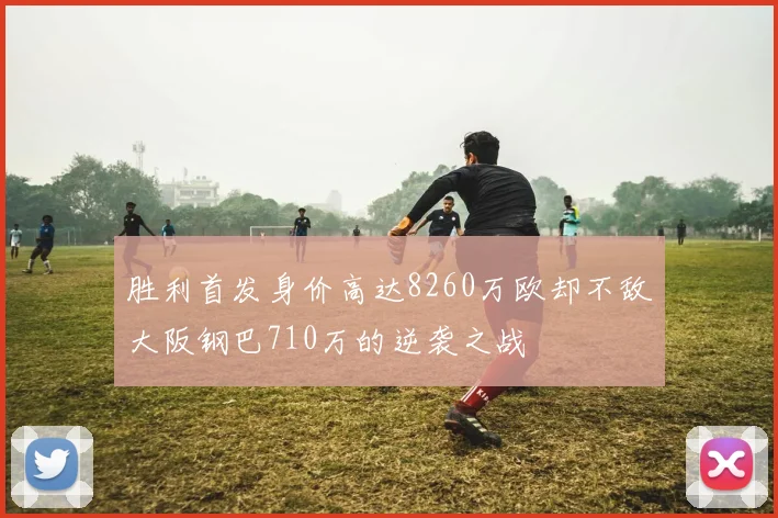 胜利首发身价高达8260万欧却不敌大阪钢巴710万的逆袭之战
