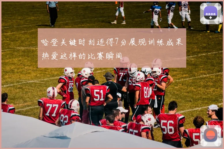 哈登关键时刻连得7分展现训练成果热爱这样的比赛瞬间