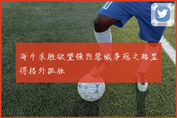 海牛求胜欲望强烈蓉城争冠之路显得格外孤独