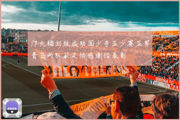 邝兆镭刘致成助国少夺亚少赛亚军青岛两队获足协感谢信表彰