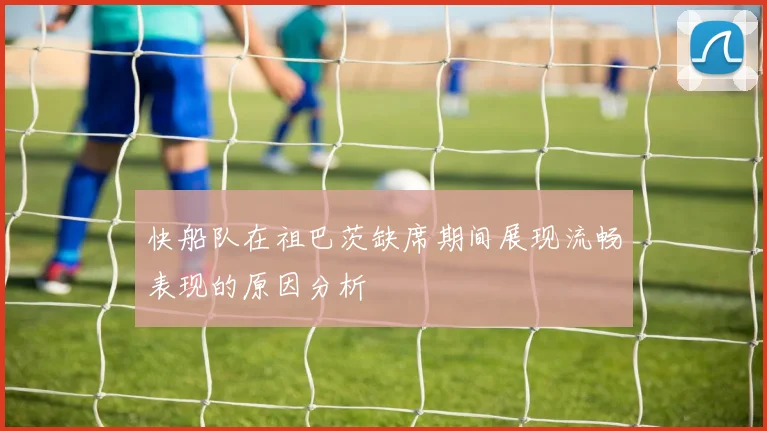 快船队在祖巴茨缺席期间展现流畅表现的原因分析