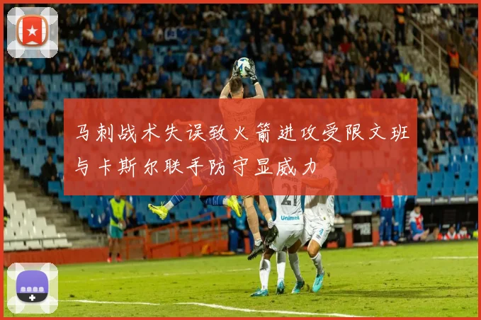 马刺战术失误致火箭进攻受限文班与卡斯尔联手防守显威力