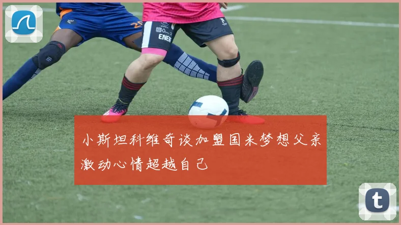 小斯坦科维奇谈加盟国米梦想父亲激动心情超越自己