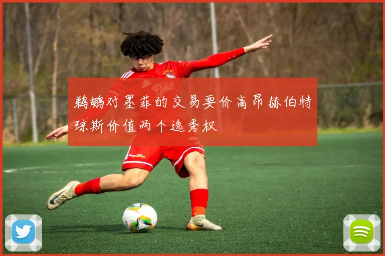 鹈鹕对墨菲的交易要价高昂赫伯特琼斯价值两个选秀权
