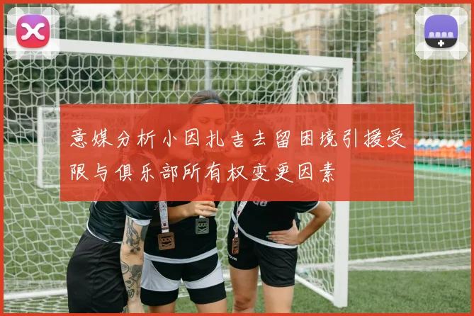 意媒分析小因扎吉去留困境引援受限与俱乐部所有权变更因素
