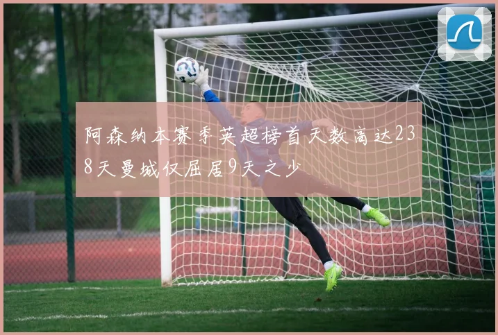 阿森纳本赛季英超榜首天数高达238天曼城仅屈居9天之少