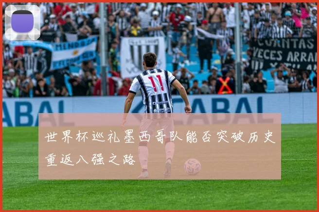 世界杯巡礼墨西哥队能否突破历史重返八强之路