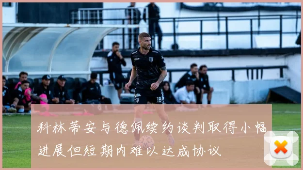 科林蒂安与德佩续约谈判取得小幅进展但短期内难以达成协议