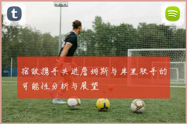 宿敌携手共进詹姆斯与库里联手的可能性分析与展望