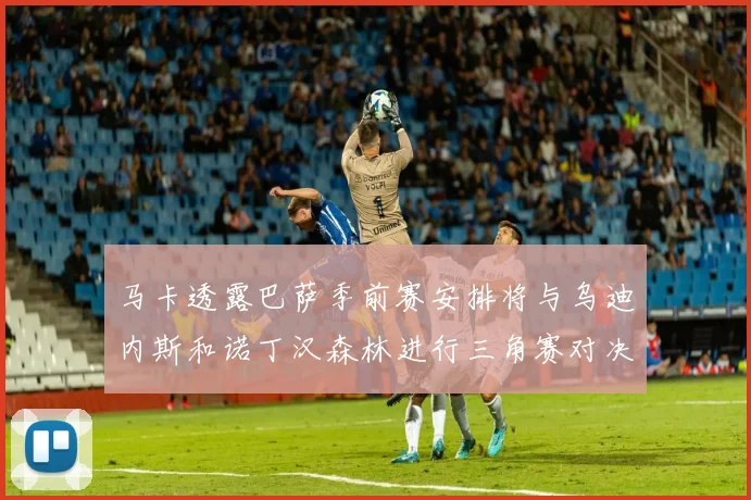 马卡透露巴萨季前赛安排将与乌迪内斯和诺丁汉森林进行三角赛对决
